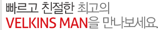 빠르고 친절한 최고의 VELKINS MAN을 만나보세요