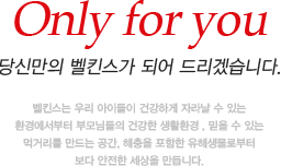 Only for you
								당신만의 벨킨스가 되어 드리겠습니다.벨킨스는 우리 아이들이 건강하게 자라날 수 있는 환경에서부터 부모님들의 건강한 생활환경 , 믿을 수 있는 먹거리를 만드는 공간, 해충을 포함한 유해생물로부터
								보다 안전한 세상을 만듭니다.